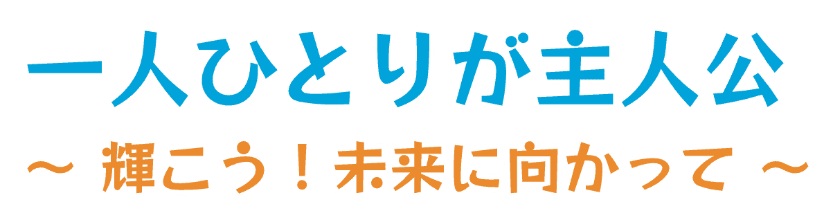 一人ひとりが主人公～輝こう！未来に向かって～